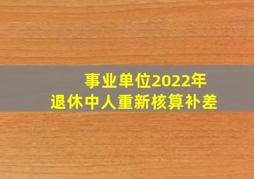 事业单位2022年退休中人重新核算补差