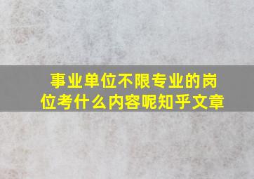 事业单位不限专业的岗位考什么内容呢知乎文章