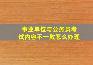 事业单位与公务员考试内容不一致怎么办理