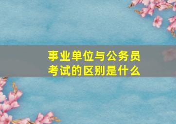 事业单位与公务员考试的区别是什么