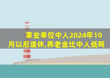 事业单位中人2024年10月以后退休,养老金比中人低吗