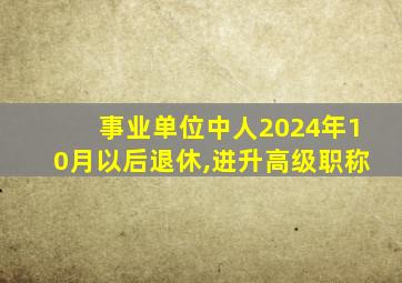 事业单位中人2024年10月以后退休,进升高级职称