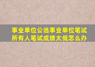 事业单位公选事业单位笔试所有人笔试成绩太低怎么办