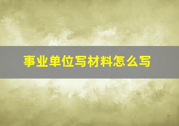 事业单位写材料怎么写