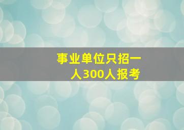 事业单位只招一人300人报考