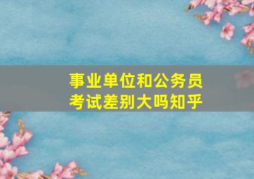 事业单位和公务员考试差别大吗知乎