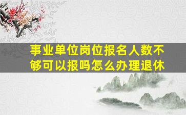 事业单位岗位报名人数不够可以报吗怎么办理退休