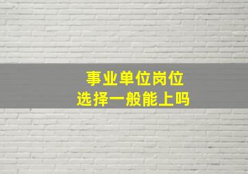 事业单位岗位选择一般能上吗