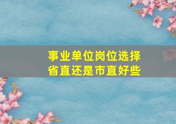 事业单位岗位选择省直还是市直好些