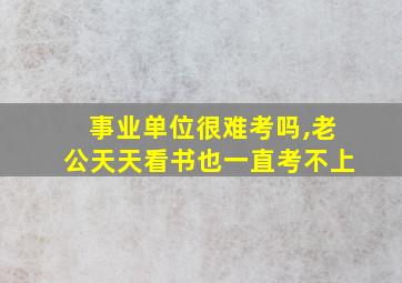 事业单位很难考吗,老公天天看书也一直考不上