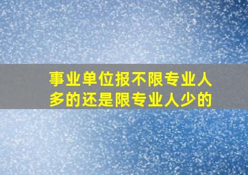 事业单位报不限专业人多的还是限专业人少的