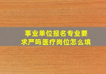 事业单位报名专业要求严吗医疗岗位怎么填