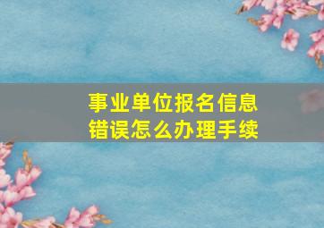 事业单位报名信息错误怎么办理手续