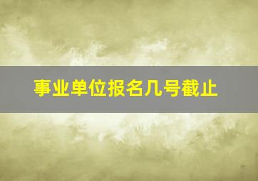 事业单位报名几号截止