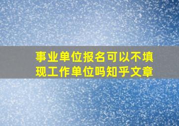 事业单位报名可以不填现工作单位吗知乎文章