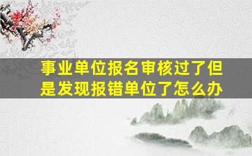 事业单位报名审核过了但是发现报错单位了怎么办