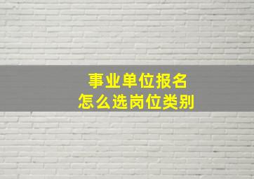 事业单位报名怎么选岗位类别