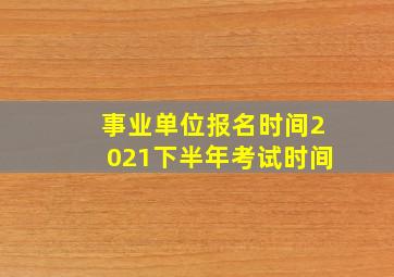 事业单位报名时间2021下半年考试时间