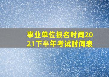 事业单位报名时间2021下半年考试时间表