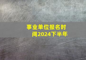 事业单位报名时间2024下半年