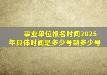 事业单位报名时间2025年具体时间是多少号到多少号