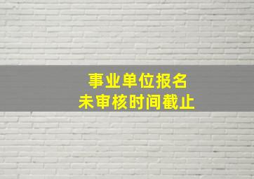 事业单位报名未审核时间截止