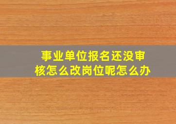 事业单位报名还没审核怎么改岗位呢怎么办