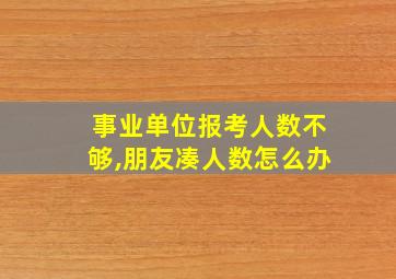 事业单位报考人数不够,朋友凑人数怎么办