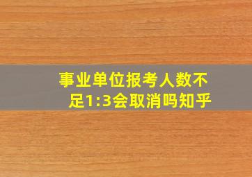 事业单位报考人数不足1:3会取消吗知乎