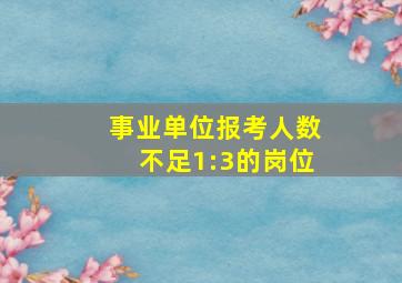 事业单位报考人数不足1:3的岗位