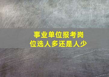 事业单位报考岗位选人多还是人少