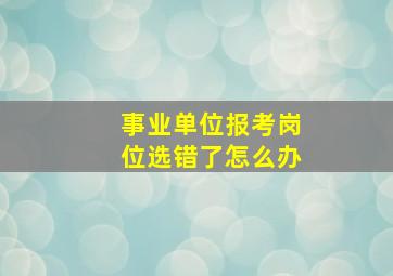 事业单位报考岗位选错了怎么办