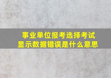 事业单位报考选择考试显示数据错误是什么意思