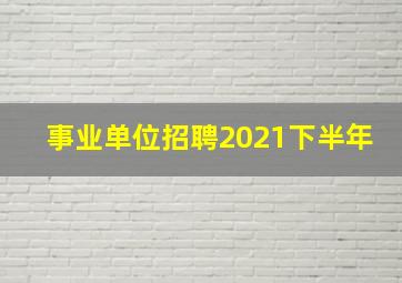 事业单位招聘2021下半年