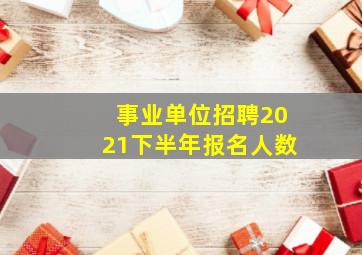 事业单位招聘2021下半年报名人数