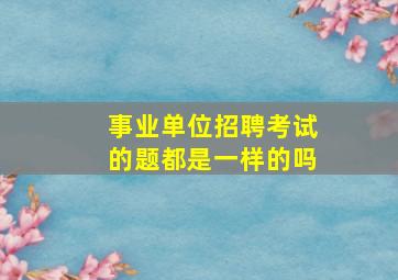 事业单位招聘考试的题都是一样的吗