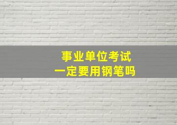 事业单位考试一定要用钢笔吗