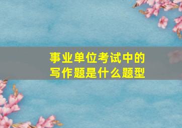 事业单位考试中的写作题是什么题型