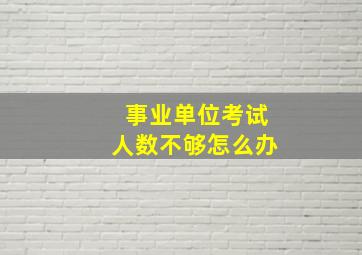 事业单位考试人数不够怎么办