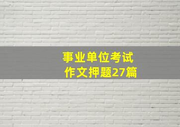 事业单位考试作文押题27篇