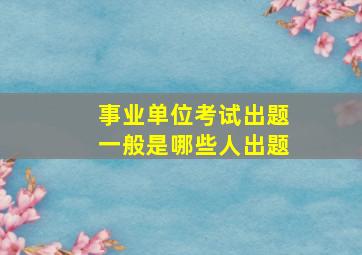 事业单位考试出题一般是哪些人出题