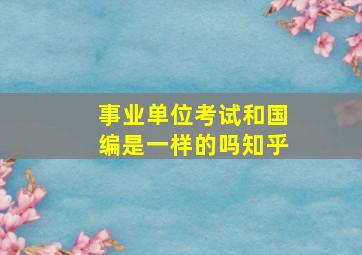 事业单位考试和国编是一样的吗知乎