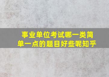 事业单位考试哪一类简单一点的题目好些呢知乎