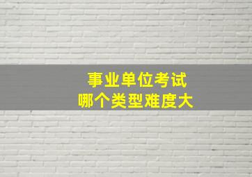 事业单位考试哪个类型难度大