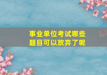 事业单位考试哪些题目可以放弃了呢