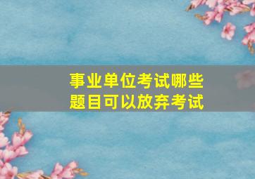 事业单位考试哪些题目可以放弃考试