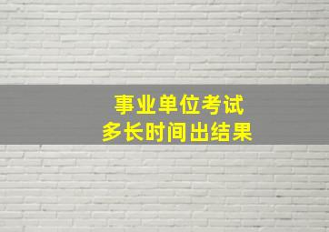 事业单位考试多长时间出结果