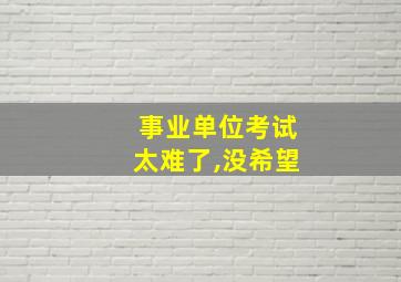 事业单位考试太难了,没希望