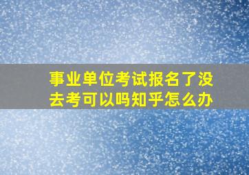 事业单位考试报名了没去考可以吗知乎怎么办