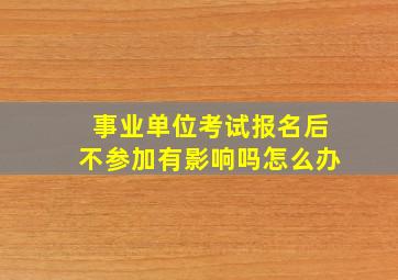 事业单位考试报名后不参加有影响吗怎么办